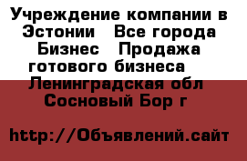 Учреждение компании в Эстонии - Все города Бизнес » Продажа готового бизнеса   . Ленинградская обл.,Сосновый Бор г.